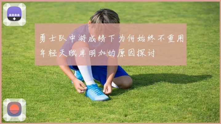 勇士队中游成绩下为何始终不重用年轻天赋库明加的原因探讨