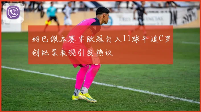 姆巴佩本赛季欧冠打入11球平追C罗创纪录表现引发热议