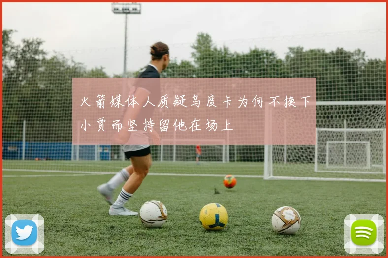 火箭媒体人质疑乌度卡为何不换下小贾而坚持留他在场上