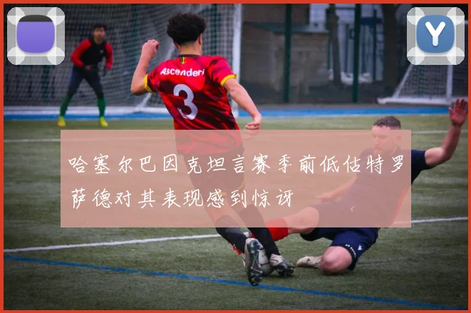 哈塞尔巴因克坦言赛季前低估特罗萨德对其表现感到惊讶