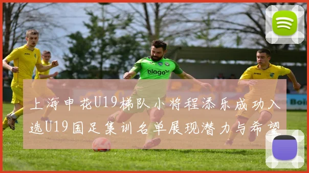 上海申花U19梯队小将程添乐成功入选U19国足集训名单展现潜力与希望