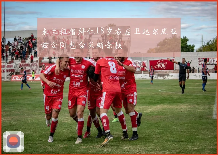 米兰租借拜仁18岁右后卫达尔皮亚兹合同包含买断条款