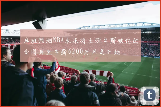 库班预测NBA未来将出现年薪破亿的合同库里年薪6200万只是开始