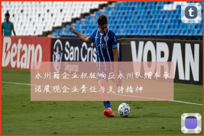 永州籍企业积极响应永州队赠车承诺展现企业责任与支持精神