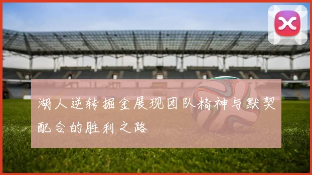 湖人逆转掘金展现团队精神与默契配合的胜利之路