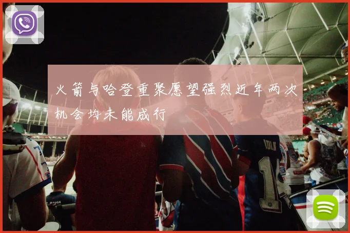 火箭与哈登重聚愿望强烈近年两次机会均未能成行