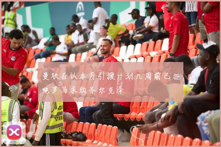 曼联否认本月引援计划几周前已拒绝罗马求购齐尔克泽