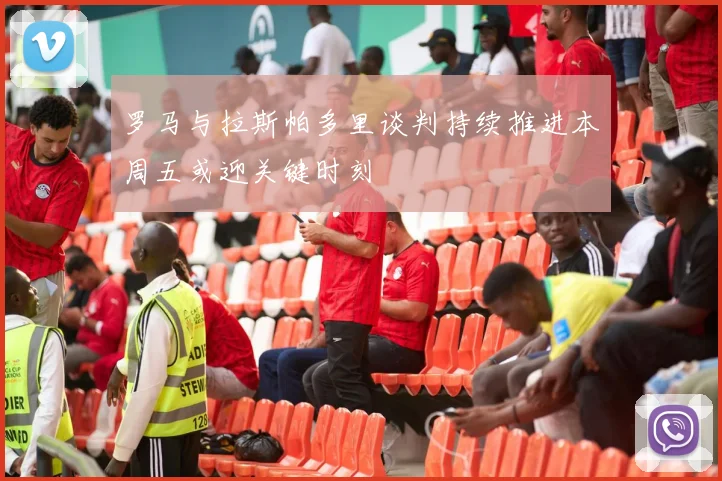 罗马与拉斯帕多里谈判持续推进本周五或迎关键时刻