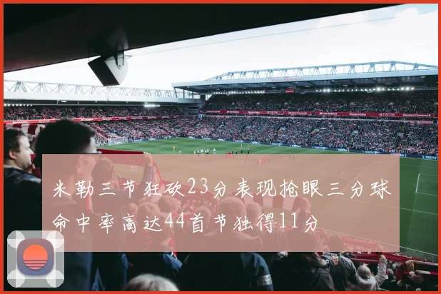 米勒三节狂砍23分表现抢眼三分球命中率高达44首节独得11分