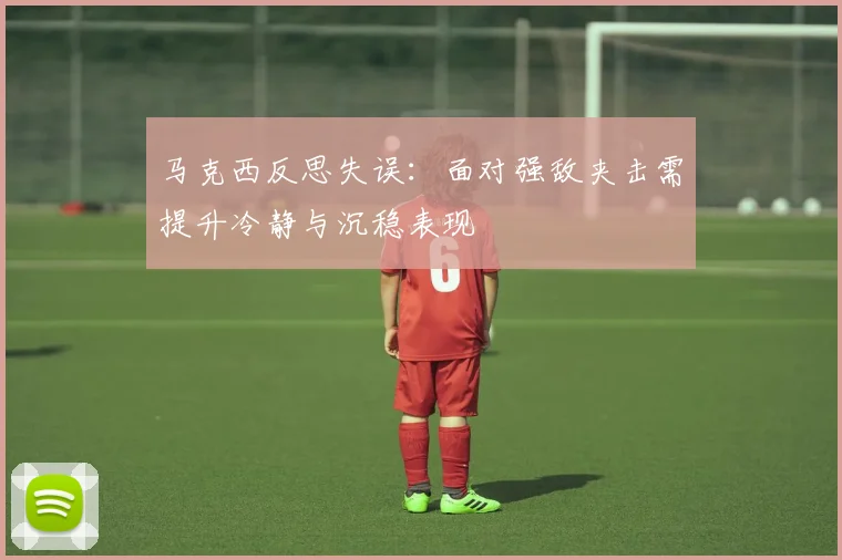 马克西反思失误：面对强敌夹击需提升冷静与沉稳表现