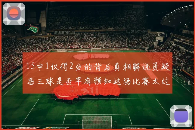15中1仅得2分的背后真相解说员疑惑三球是否早有预知这场比赛太过抽象
