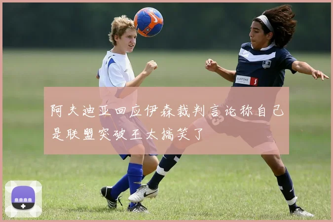 阿夫迪亚回应伊森裁判言论称自己是联盟突破王太搞笑了