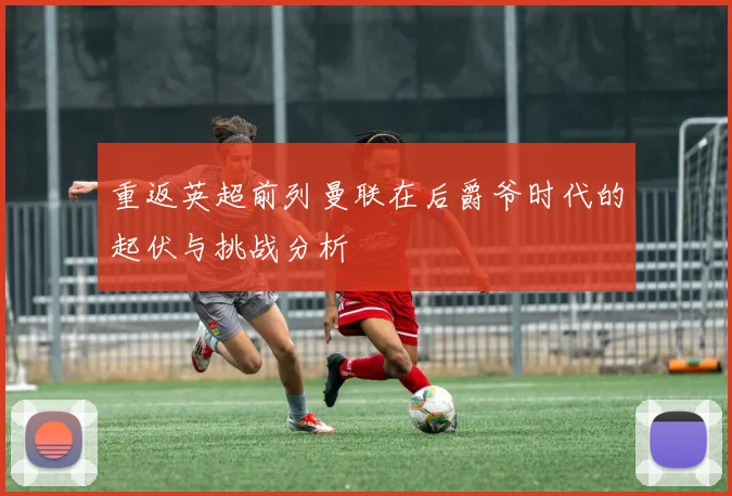 重返英超前列曼联在后爵爷时代的起伏与挑战分析
