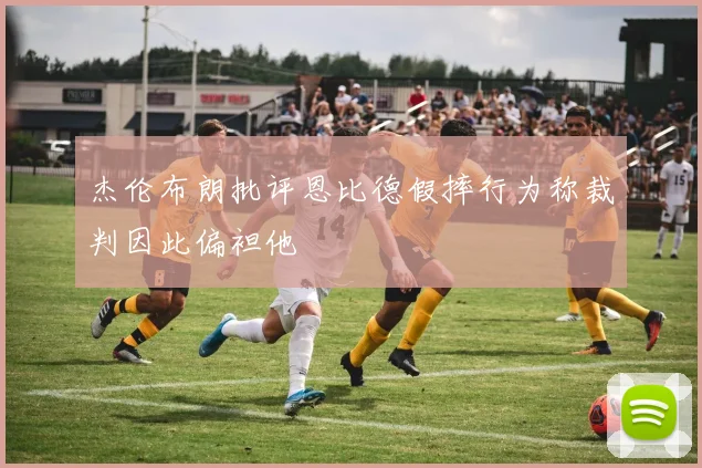杰伦布朗批评恩比德假摔行为称裁判因此偏袒他