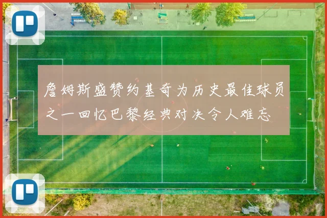 詹姆斯盛赞约基奇为历史最佳球员之一回忆巴黎经典对决令人难忘