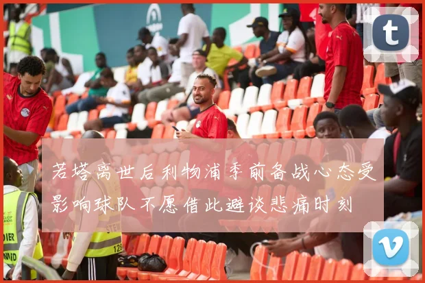 若塔离世后利物浦季前备战心态受影响球队不愿借此避谈悲痛时刻