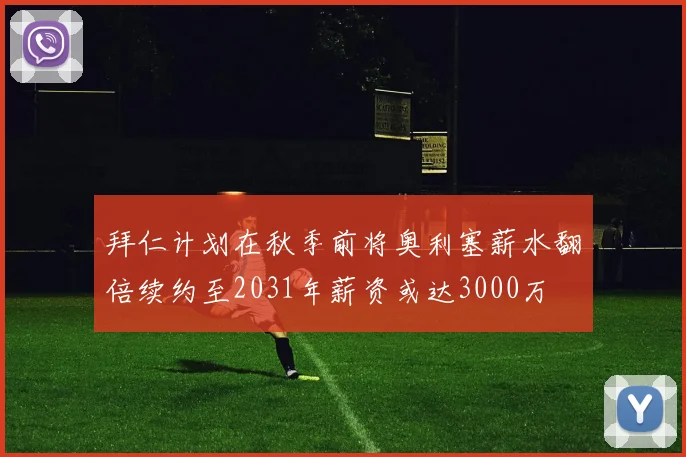 拜仁计划在秋季前将奥利塞薪水翻倍续约至2031年薪资或达3000万