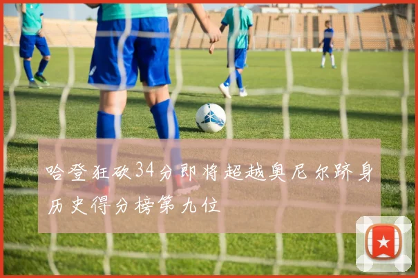 哈登狂砍34分即将超越奥尼尔跻身历史得分榜第九位