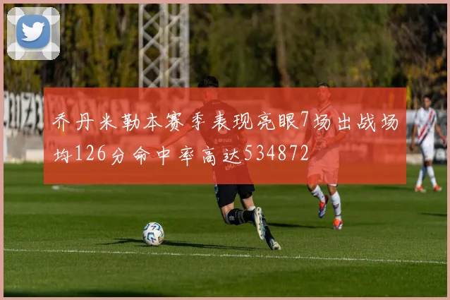 乔丹米勒本赛季表现亮眼7场出战场均126分命中率高达534872