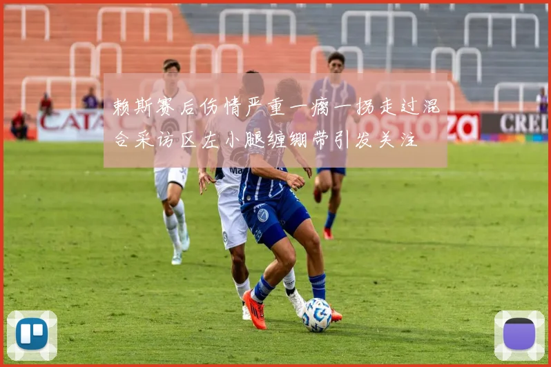 赖斯赛后伤情严重一瘸一拐走过混合采访区左小腿缠绷带引发关注