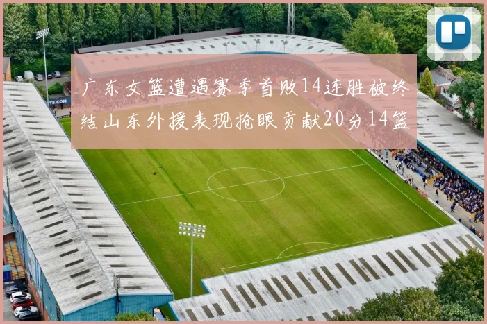 广东女篮遭遇赛季首败14连胜被终结山东外援表现抢眼贡献20分14篮板5助攻