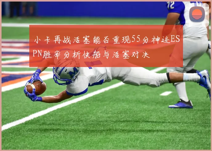 小卡再战活塞能否重现55分神迹ESPN胜率分析快船与活塞对决