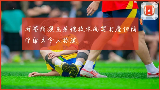 海港新援克劳德技术尚需打磨但防守能力令人称道