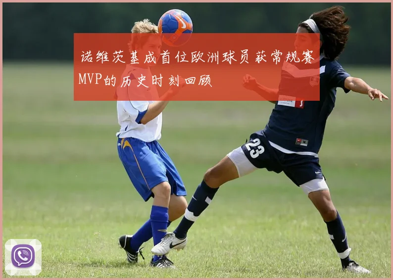 诺维茨基成首位欧洲球员获常规赛MVP的历史时刻回顾