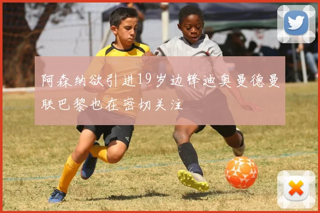 阿森纳欲引进19岁边锋迪奥曼德曼联巴黎也在密切关注