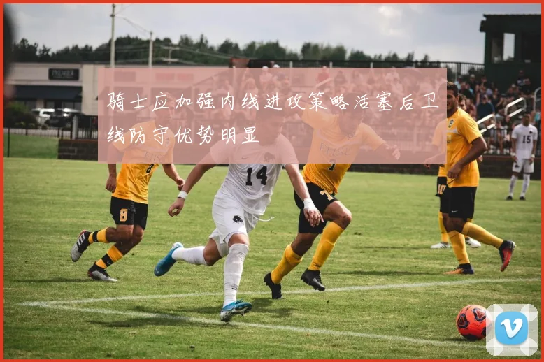 骑士应加强内线进攻策略活塞后卫线防守优势明显