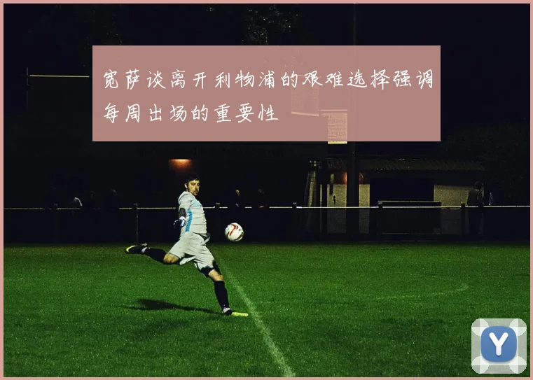 宽萨谈离开利物浦的艰难选择强调每周出场的重要性