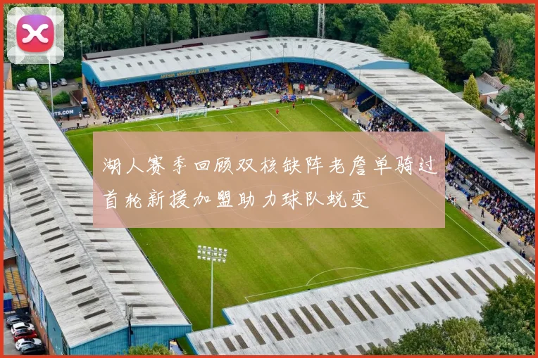 湖人赛季回顾双核缺阵老詹单骑过首轮新援加盟助力球队蜕变