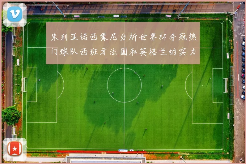 朱利亚诺西蒙尼分析世界杯夺冠热门球队西班牙法国和英格兰的实力与前景