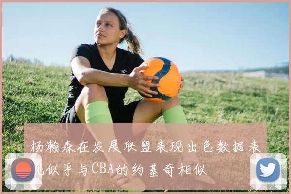杨瀚森在发展联盟表现出色数据表现似乎与CBA的约基奇相似