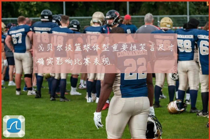 戈贝尔谈篮球体型重要性笑言尺寸确实影响比赛表现