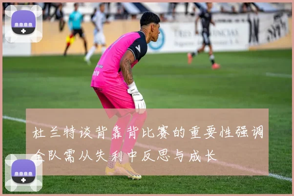 杜兰特谈背靠背比赛的重要性强调全队需从失利中反思与成长