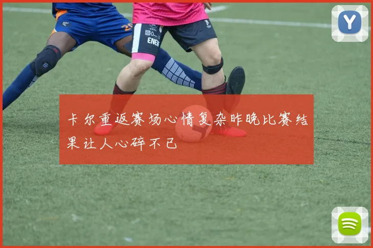 卡尔重返赛场心情复杂昨晚比赛结果让人心碎不已