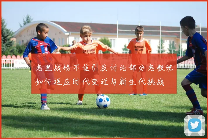 老里战绩不佳引发讨论部分老教练如何适应时代变迁与新生代挑战