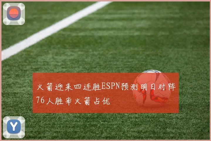 火箭迎来四连胜ESPN预测明日对阵76人胜率火箭占优