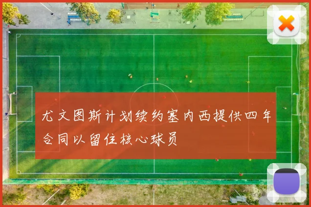 尤文图斯计划续约塞内西提供四年合同以留住核心球员