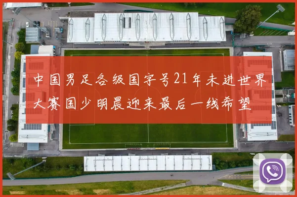 中国男足各级国字号21年未进世界大赛国少明晨迎来最后一线希望