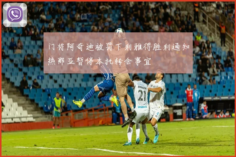 门将阿奇迪被罚下利雅得胜利通知热那亚暂停本托转会事宜