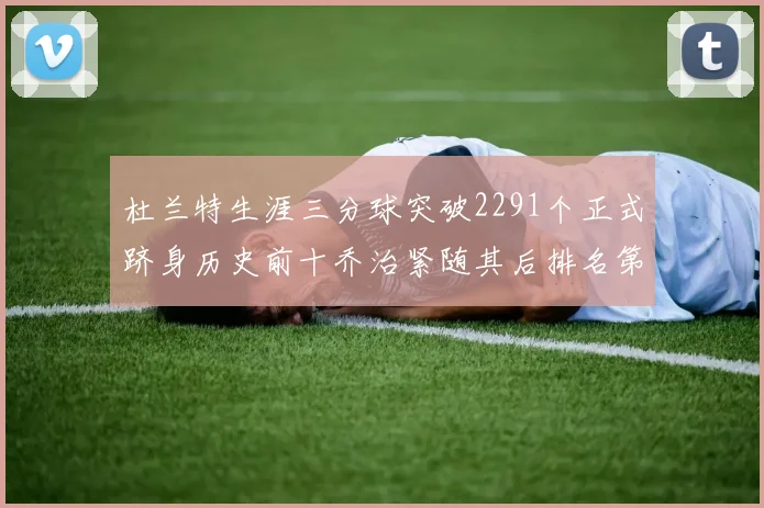 杜兰特生涯三分球突破2291个正式跻身历史前十乔治紧随其后排名第九