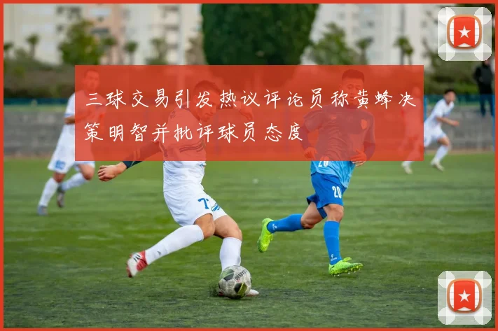 三球交易引发热议评论员称黄蜂决策明智并批评球员态度